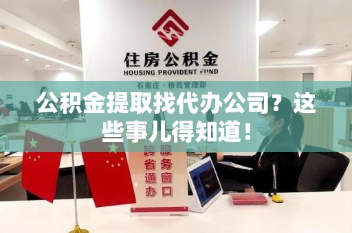贵池公积金提取找代办公司？这些事儿得知道！