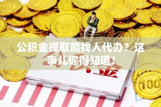 贵池公积金提取能找人代办？这事儿你得知道！
