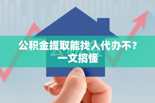 贵池公积金提取能找人代办不？一文搞懂