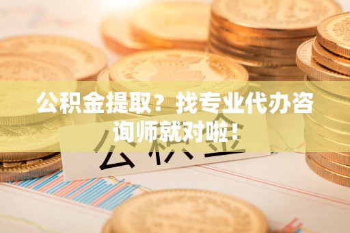 贵池公积金提取？找专业代办咨询师就对啦！