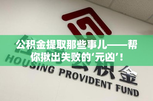 贵池公积金提取那些事儿——帮你揪出失败的‘元凶’！