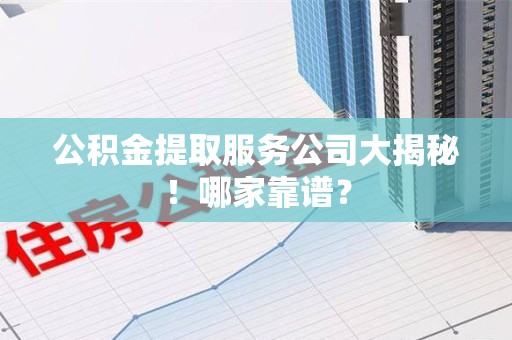 贵池公积金提取服务公司大揭秘！哪家靠谱？