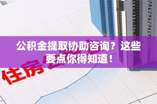 贵池公积金提取协助咨询？这些要点你得知道！