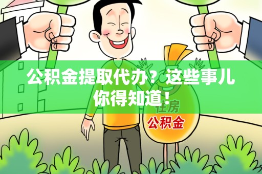 贵池公积金提取代办？这些事儿你得知道！