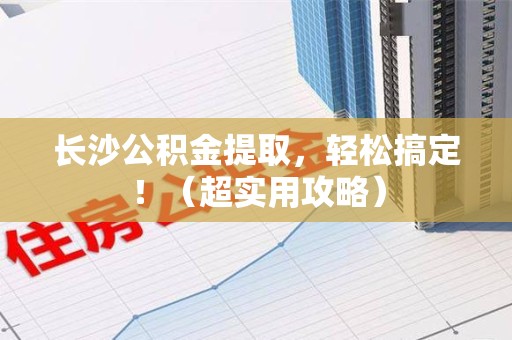 贵池长沙公积金提取，轻松搞定！（超实用攻略）