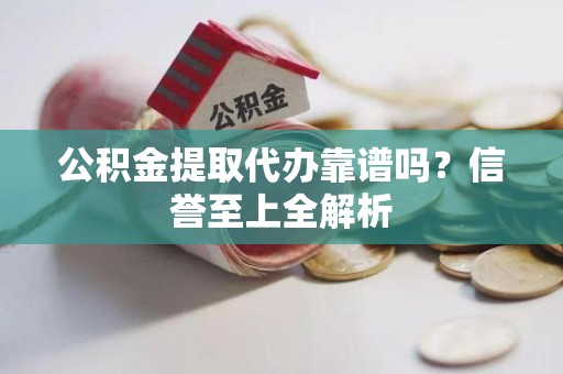 贵池公积金提取代办靠谱吗？信誉至上全解析