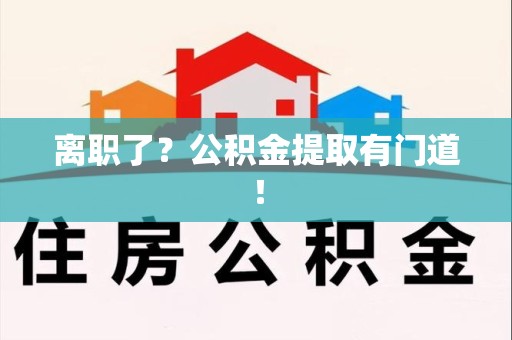 贵池离职了?公积金提取有门道! 贵池离职了?公积金提取有门道!