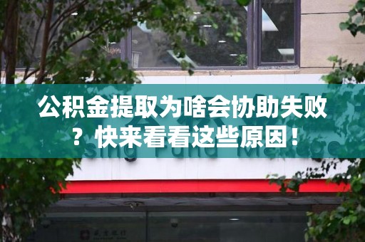 贵池公积金提取为啥会协助失败？快来看看这些原因！