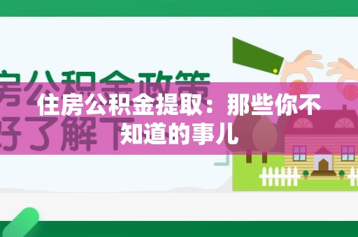 贵池住房公积金提取：那些你不知道的事儿