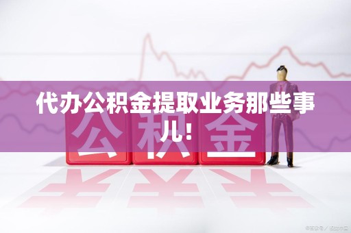 贵池代办公积金提取业务那些事儿! 贵池代办公积金提取业务那些事儿!