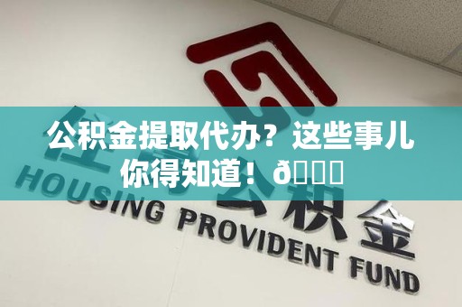 贵池公积金提取代办？这些事儿你得知道！😎