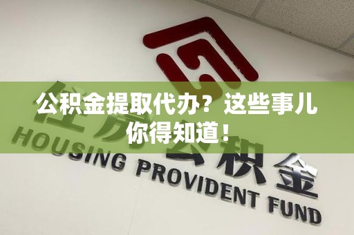 贵池公积金提取代办？这些事儿你得知道！
