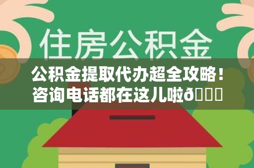 贵池公积金提取代办超全攻略！咨询电话都在这儿啦😎