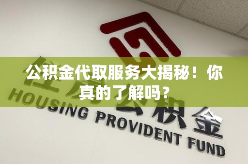 贵池公积金代取服务大揭秘！你真的了解吗？
