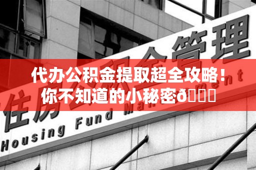 贵池代办公积金提取超全攻略！你不知道的小秘密😎