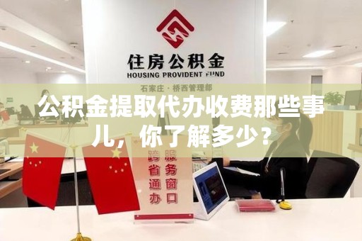 贵池公积金提取代办收费那些事儿,你了解多少? 贵池公积金提取代办收费那些事儿,你了解多少?