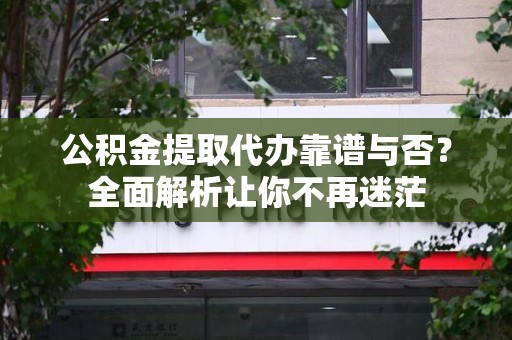 贵池公积金提取代办靠谱与否？全面解析让你不再迷茫