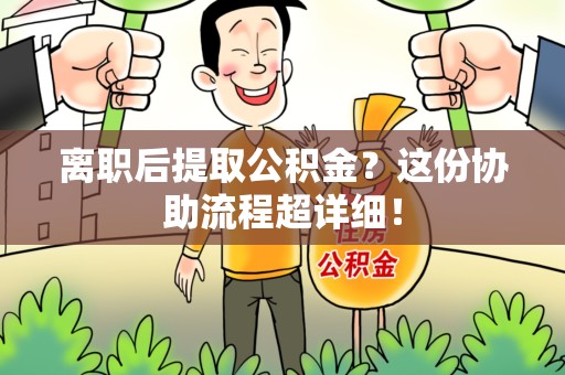贵池离职后提取公积金?这份协助流程超详细! 贵池离职后提取公积金?这份协助流程超详细!