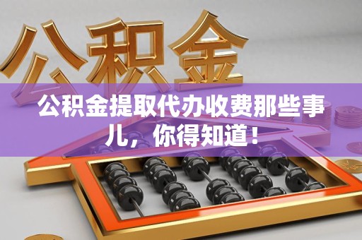 贵池公积金提取代办收费那些事儿,你得知道! 贵池公积金提取代办收费那些事儿,你得知道!