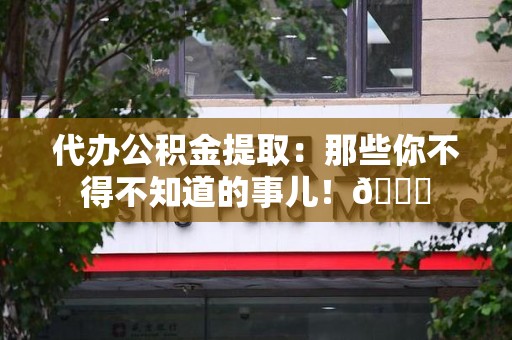 贵池代办公积金提取：那些你不得不知道的事儿！😎