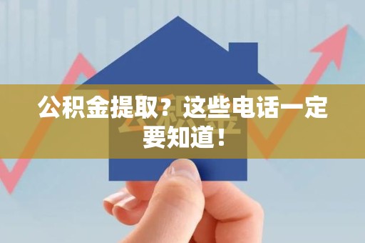 贵池公积金提取？这些电话一定要知道！