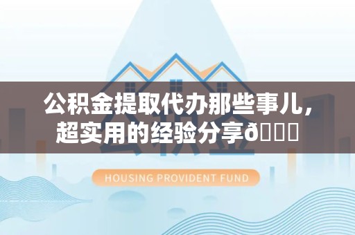 贵池公积金提取代办那些事儿，超实用的经验分享😎