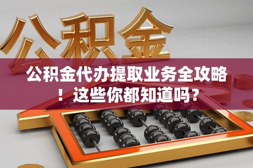 贵池公积金代办提取业务全攻略！这些你都知道吗？