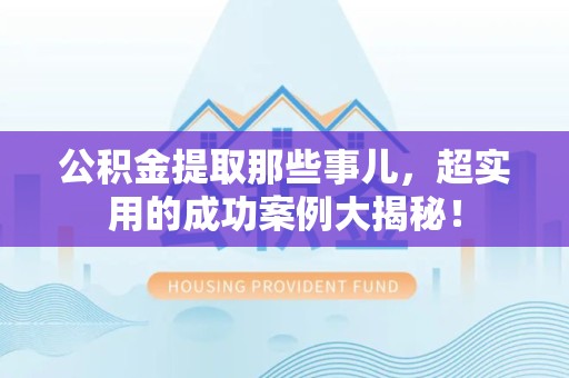贵池公积金提取那些事儿，超实用的成功案例大揭秘！