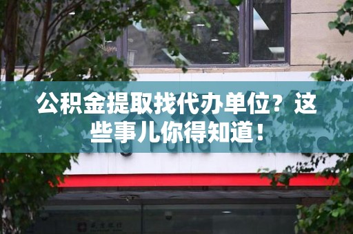 贵池公积金提取找代办单位？这些事儿你得知道！