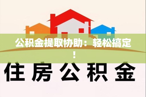 贵池公积金提取协助：轻松搞定！