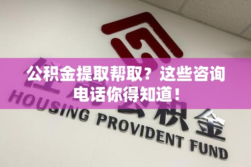 贵池公积金提取帮取？这些咨询电话你得知道！