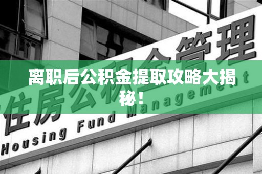 贵池离职后公积金提取攻略大揭秘！