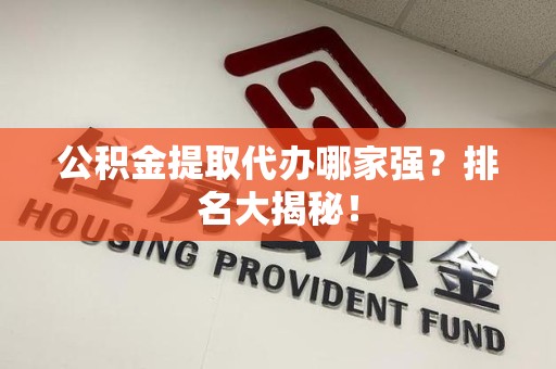 贵池公积金提取代办哪家强？排名大揭秘！