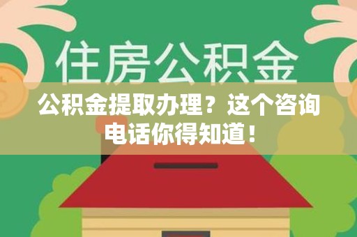 贵池公积金提取办理？这个咨询电话你得知道！