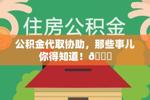 贵池公积金代取协助，那些事儿你得知道！😎