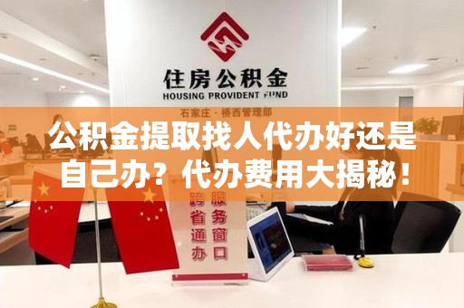 贵池公积金提取找人代办好还是自己办？代办费用大揭秘！