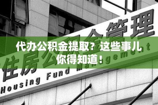 贵池代办公积金提取？这些事儿你得知道！