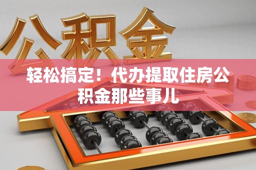 贵池轻松搞定！代办提取住房公积金那些事儿