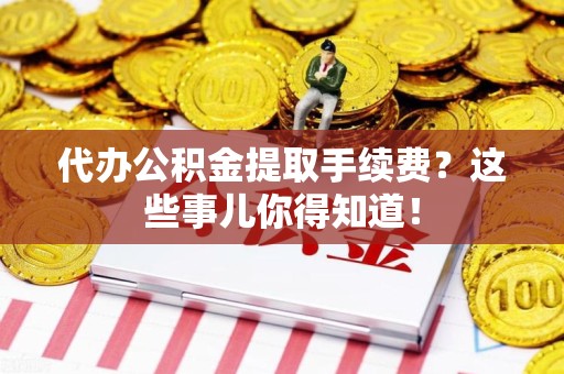 贵池代办公积金提取手续费？这些事儿你得知道！