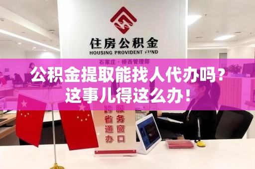 贵池公积金提取能找人代办吗？这事儿得这么办！