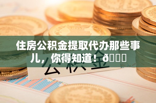 贵池住房公积金提取代办那些事儿，你得知道！😎