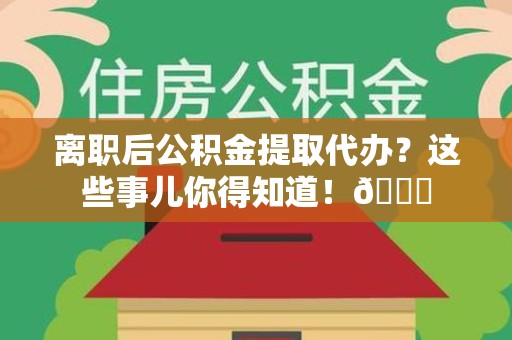 贵池离职后公积金提取代办？这些事儿你得知道！😎
