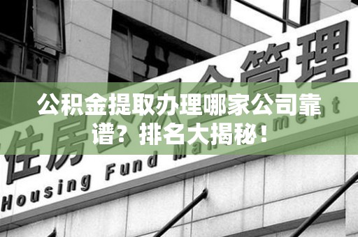 贵池公积金提取办理哪家公司靠谱?排名大揭秘! 贵池公积金提取办理哪家公司靠谱?排名大揭秘!