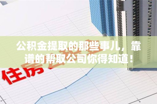 贵池公积金提取的那些事儿,靠谱的帮取公司你得知道! 贵池公积金提取的那些事儿,靠谱的帮取公司你得知道!