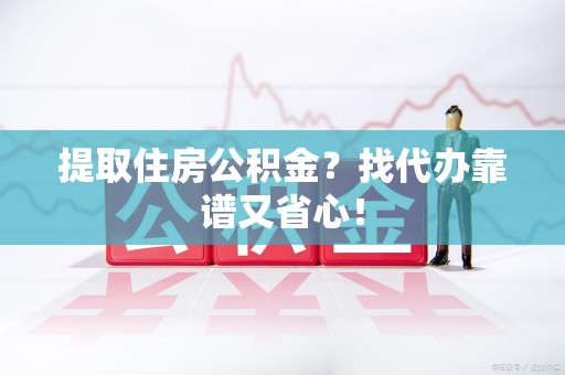 贵池提取住房公积金？找代办靠谱又省心！