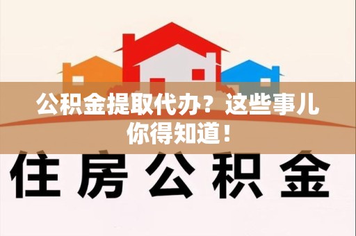 贵池公积金提取代办？这些事儿你得知道！