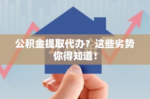 贵池公积金提取代办？这些劣势你得知道！