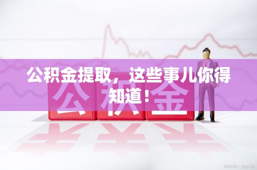 贵池公积金提取，这些事儿你得知道！