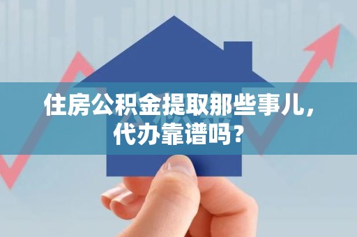 贵池住房公积金提取那些事儿，代办靠谱吗？