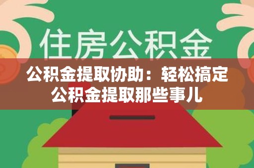 贵池公积金提取协助:轻松搞定公积金提取那些事儿 贵池公积金提取协助:轻松搞定公积金提取那些事儿